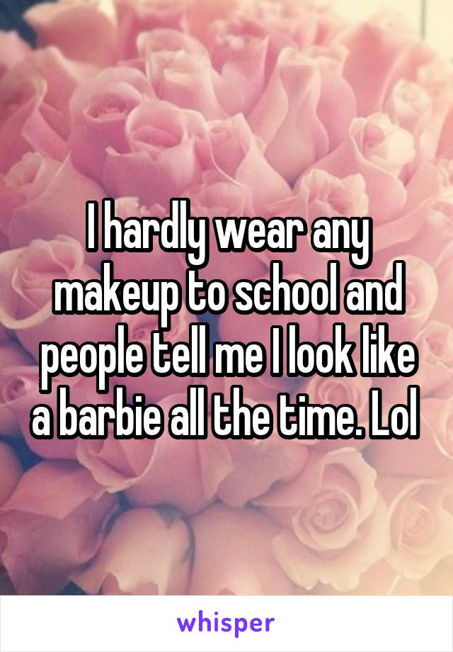 I hardly wear any makeup to school and people tell me I look like a barbie all the time. Lol 