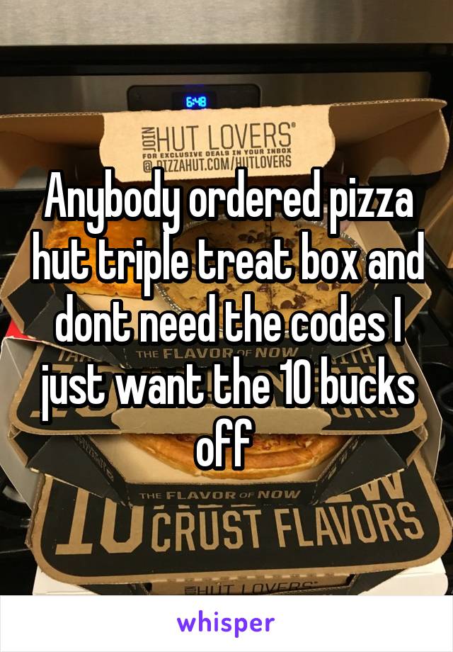 Anybody ordered pizza hut triple treat box and dont need the codes I just want the 10 bucks off 