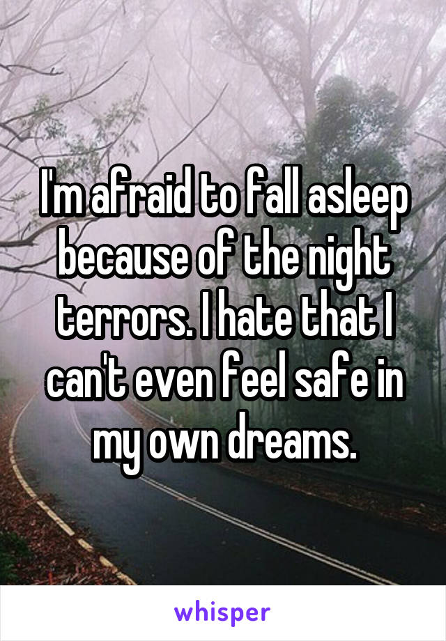 I'm afraid to fall asleep because of the night terrors. I hate that I can't even feel safe in my own dreams.