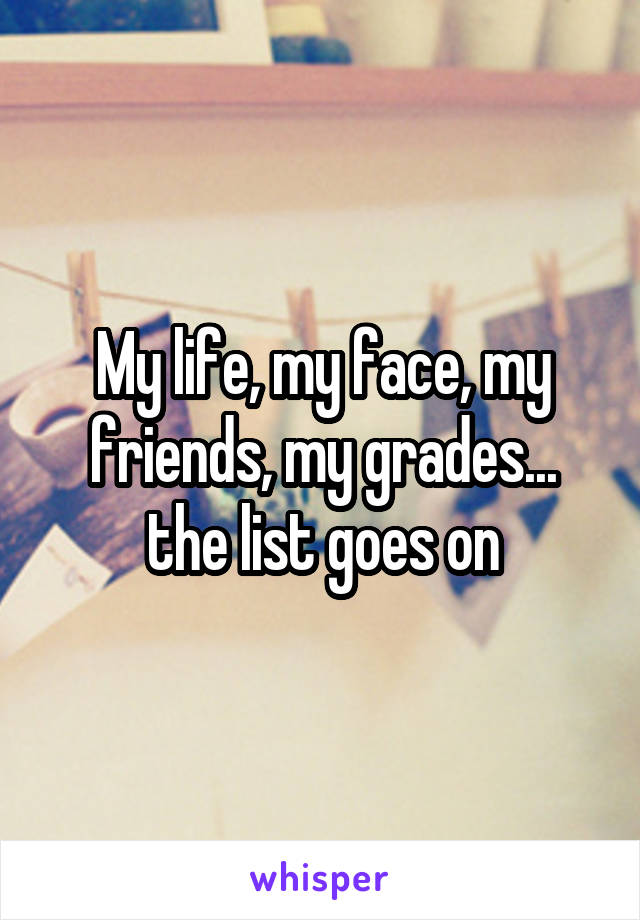 My life, my face, my friends, my grades... the list goes on