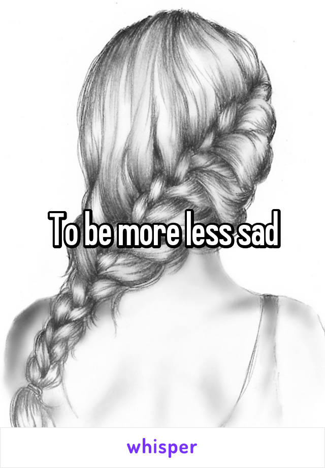 To be more less sad