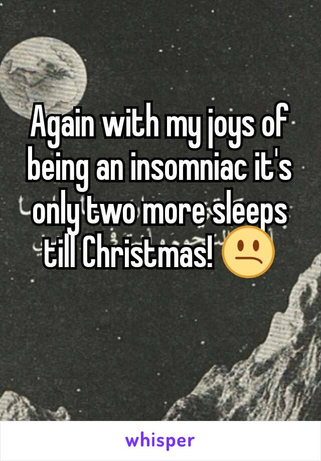 Again with my joys of being an insomniac it's only two more sleeps till Christmas! 😕