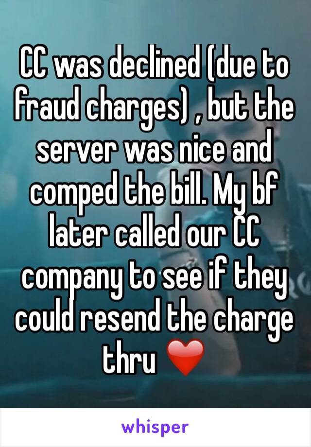 CC was declined (due to fraud charges) , but the server was nice and comped the bill. My bf later called our CC company to see if they could resend the charge thru ❤️