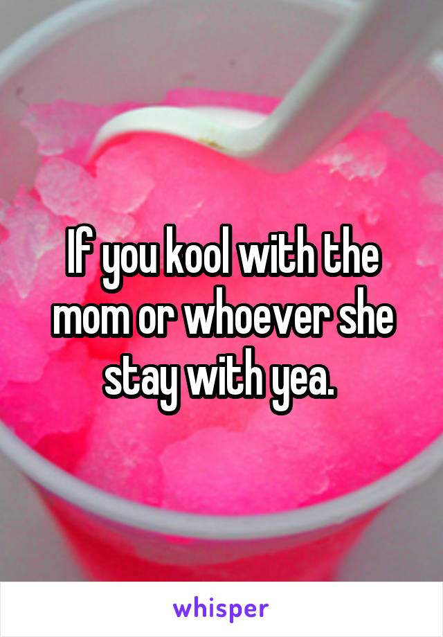 If you kool with the mom or whoever she stay with yea. 