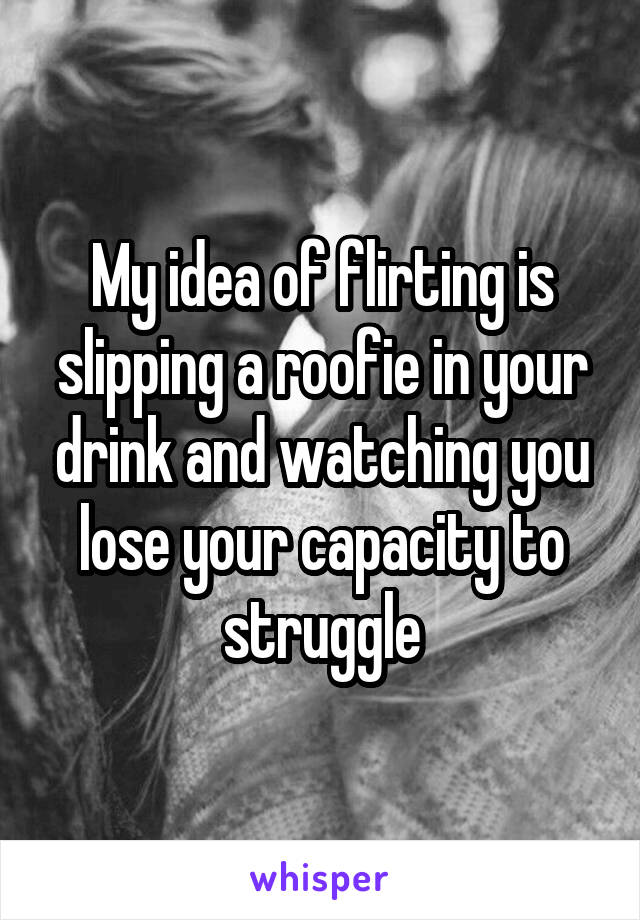 My idea of flirting is slipping a roofie in your drink and watching you lose your capacity to struggle