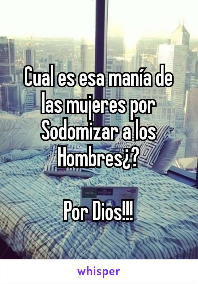 Cual es esa manía de las mujeres por Sodomizar a los Hombres¿?

Por Dios!!!