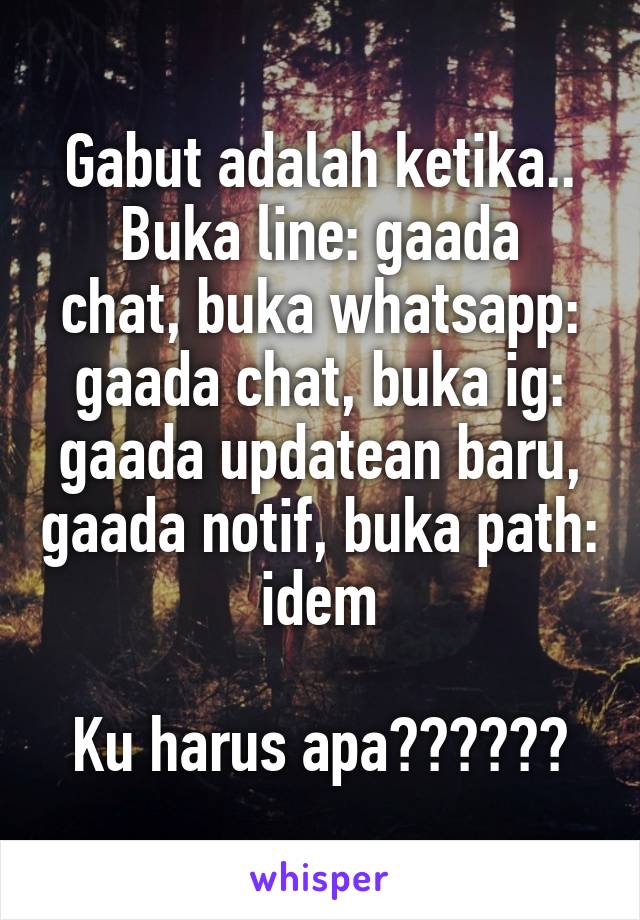 Gabut adalah ketika..
Buka line: gaada chat, buka whatsapp: gaada chat, buka ig: gaada updatean baru, gaada notif, buka path: idem

Ku harus apa??????