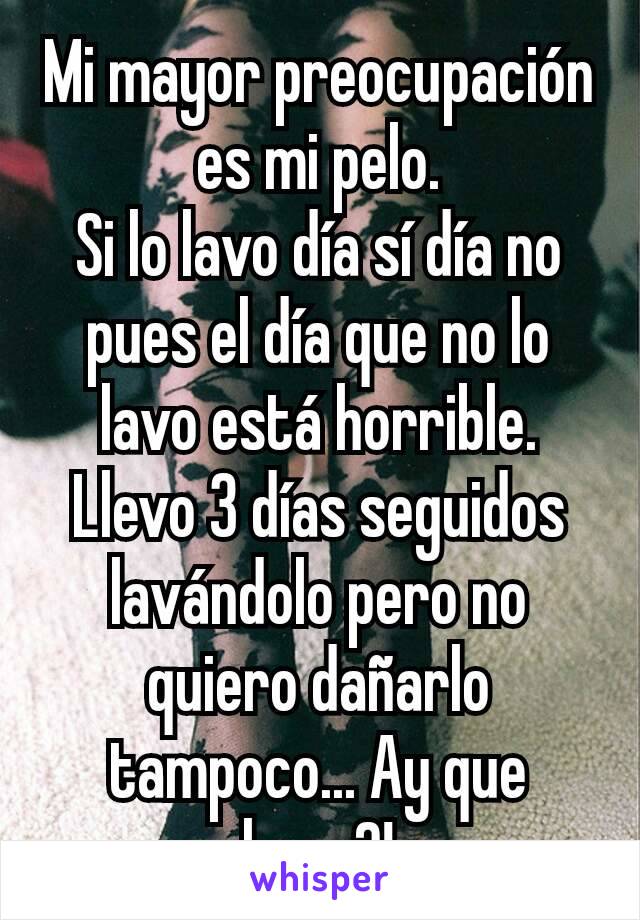 Mi mayor preocupación es mi pelo.
Si lo lavo día sí día no pues el día que no lo lavo está horrible.
Llevo 3 días seguidos lavándolo pero no quiero dañarlo tampoco... Ay que hago?!