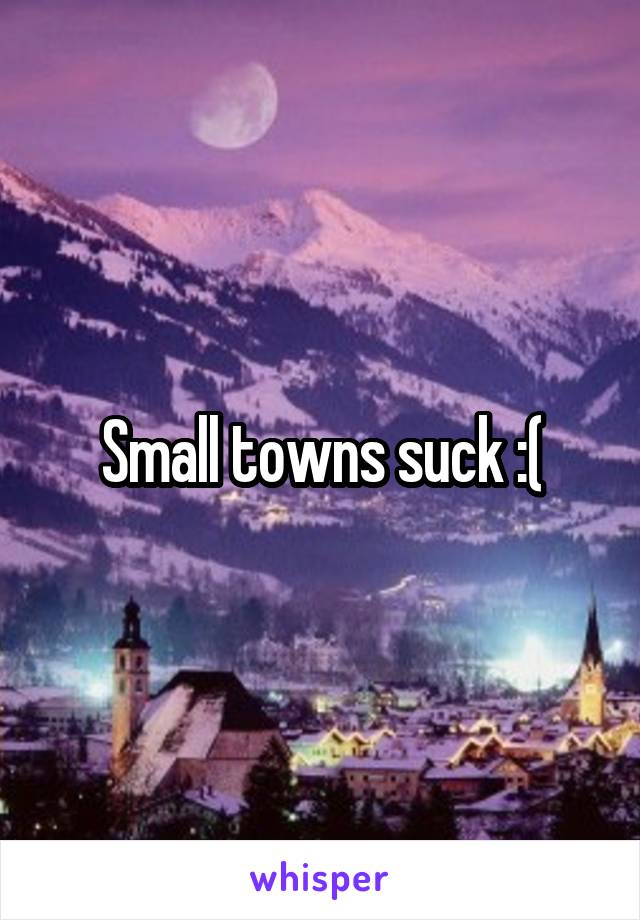 Small towns suck :(