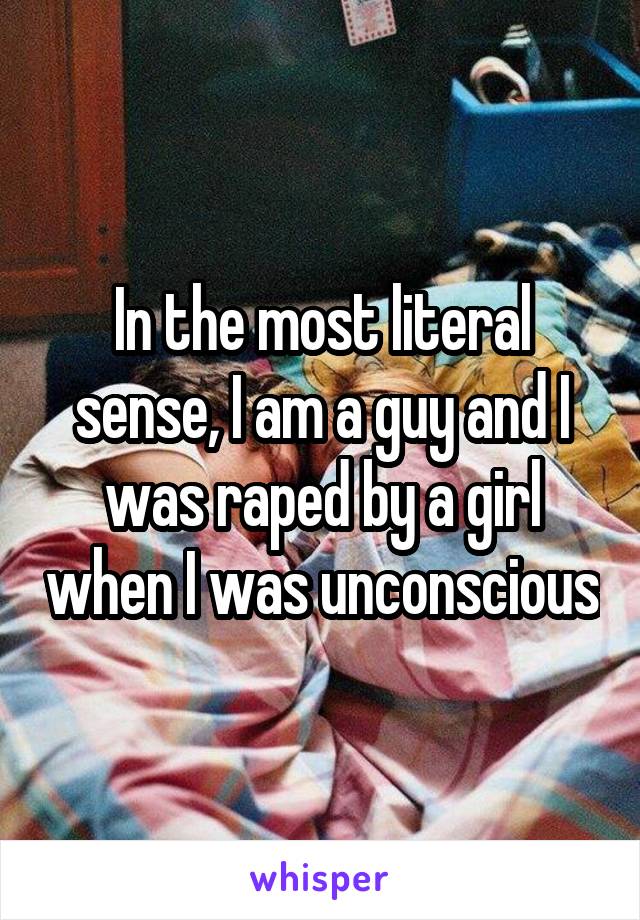 In the most literal sense, I am a guy and I was raped by a girl when I was unconscious