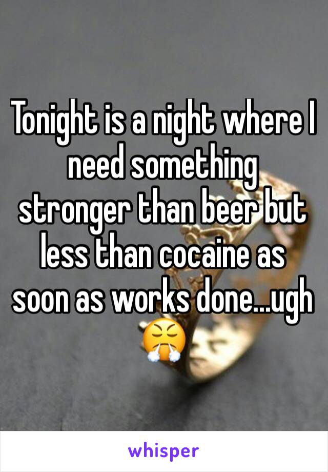 Tonight is a night where I need something stronger than beer but less than cocaine as soon as works done...ugh 😤