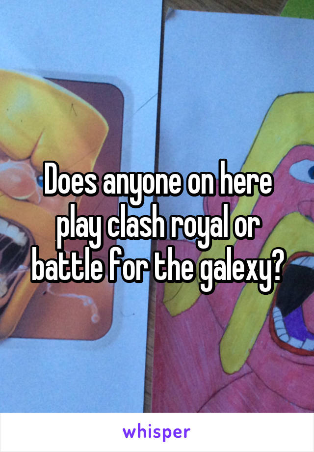 Does anyone on here play clash royal or battle for the galexy?