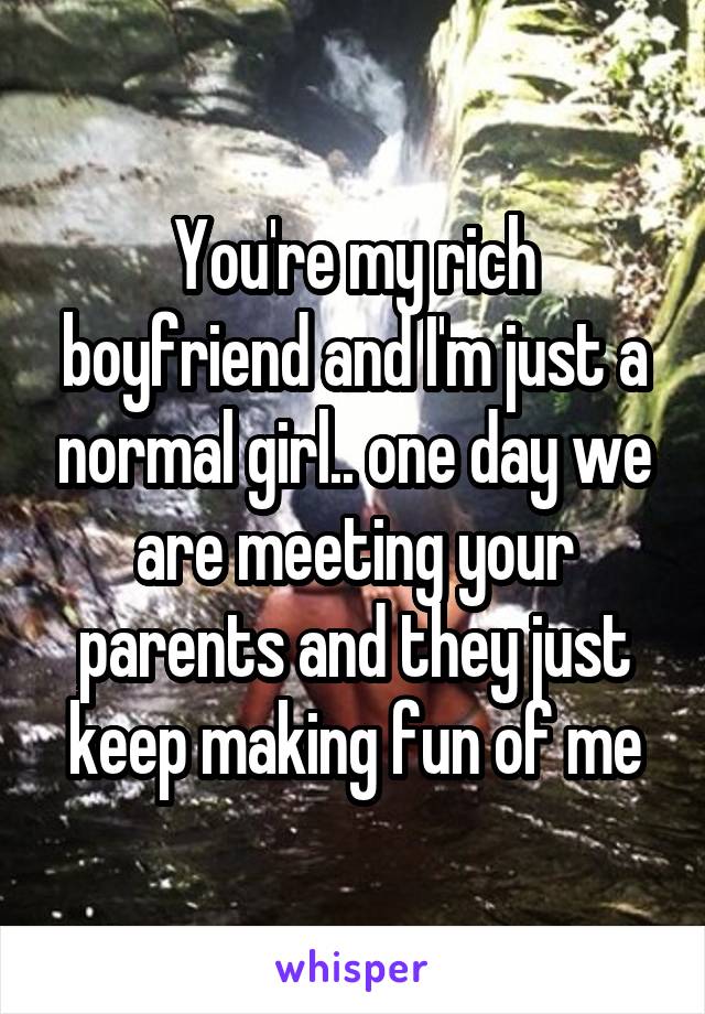 You're my rich boyfriend and I'm just a normal girl.. one day we are meeting your parents and they just keep making fun of me