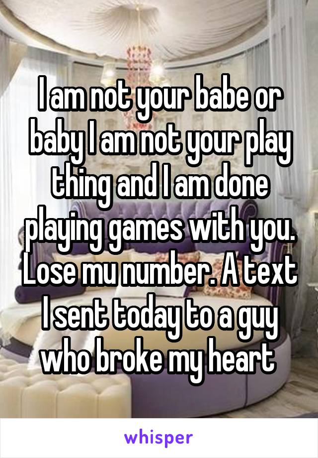 I am not your babe or baby I am not your play thing and I am done playing games with you. Lose mu number. A text I sent today to a guy who broke my heart 