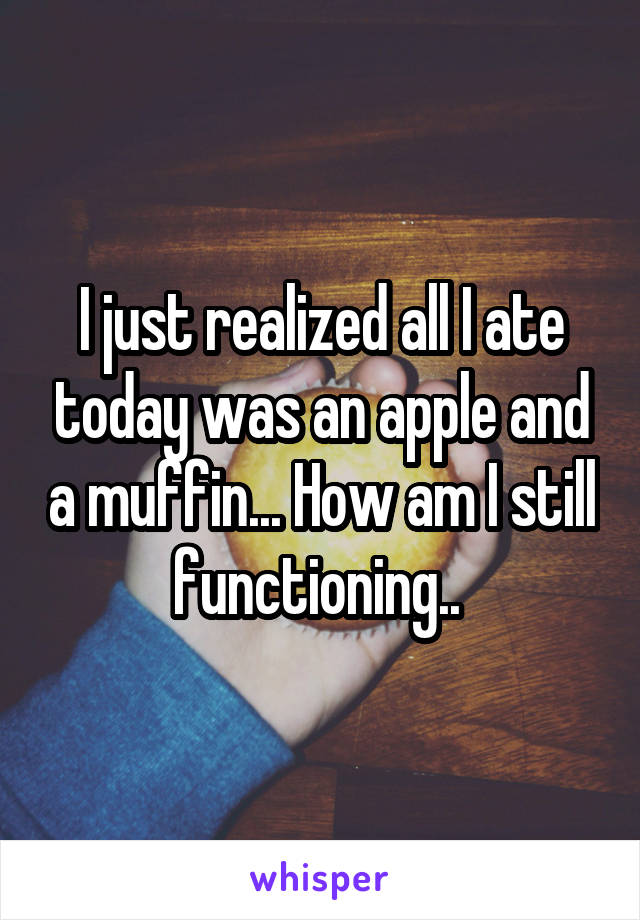 I just realized all I ate today was an apple and a muffin... How am I still functioning.. 