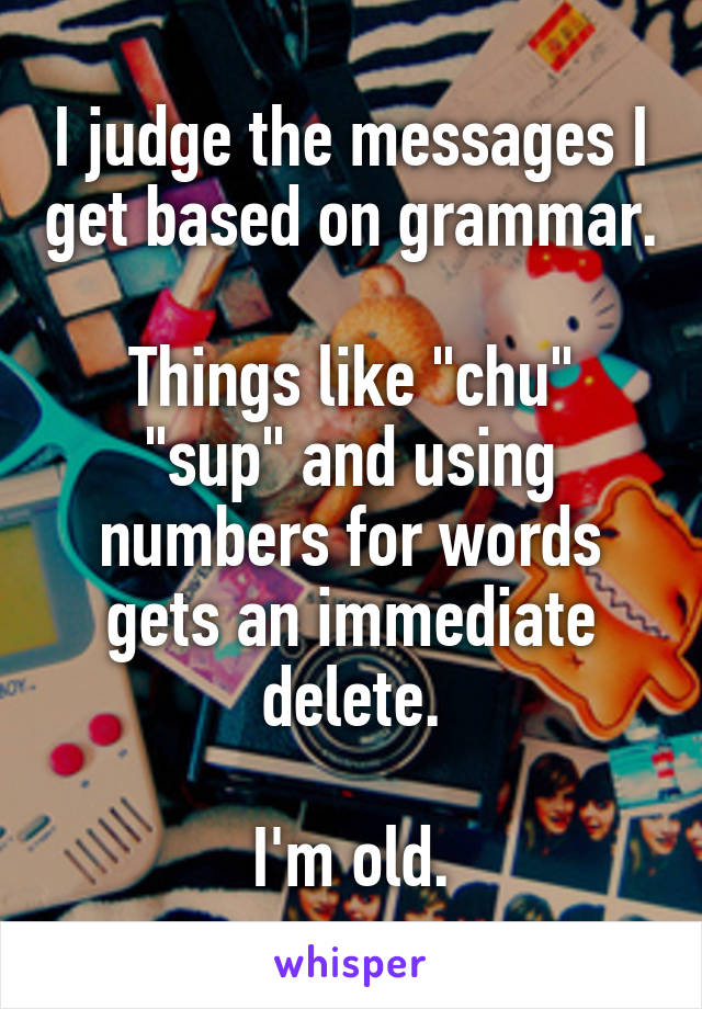 I judge the messages I get based on grammar.

Things like "chu" "sup" and using numbers for words gets an immediate delete.

I'm old.