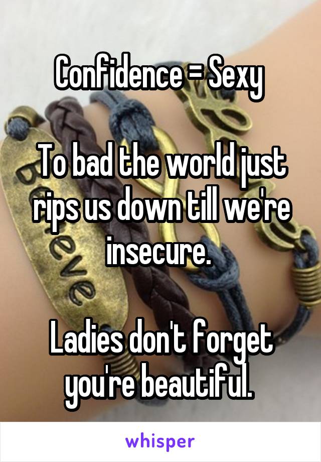 Confidence = Sexy 

To bad the world just rips us down till we're insecure. 

Ladies don't forget you're beautiful. 