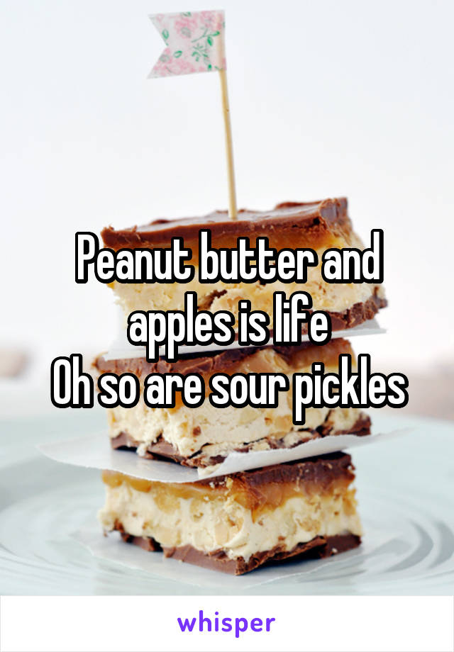 Peanut butter and apples is life
Oh so are sour pickles