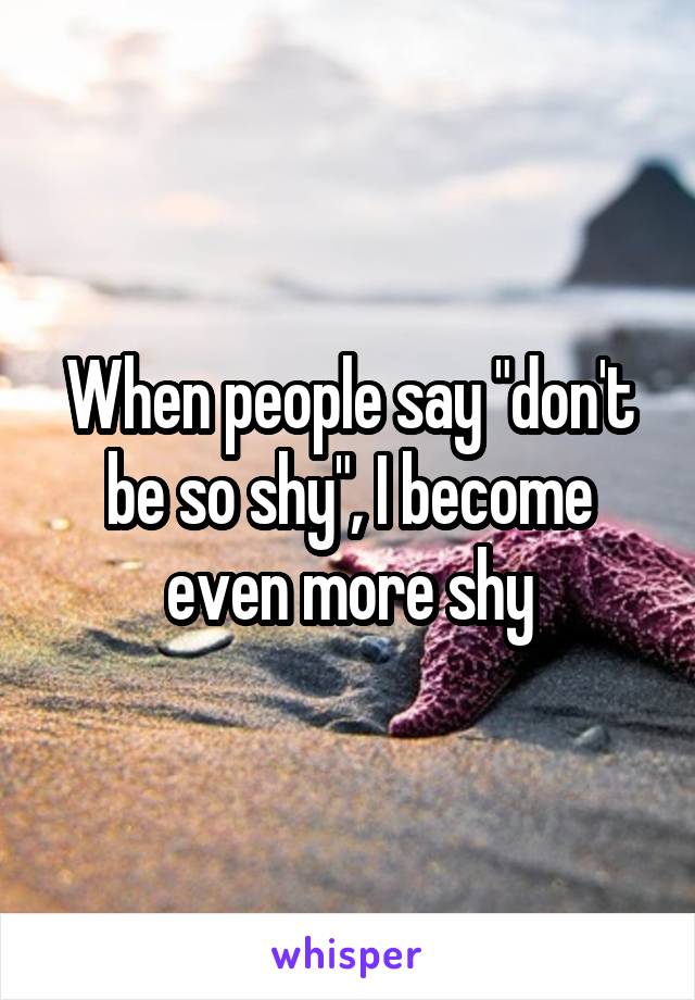 When people say "don't be so shy", I become even more shy