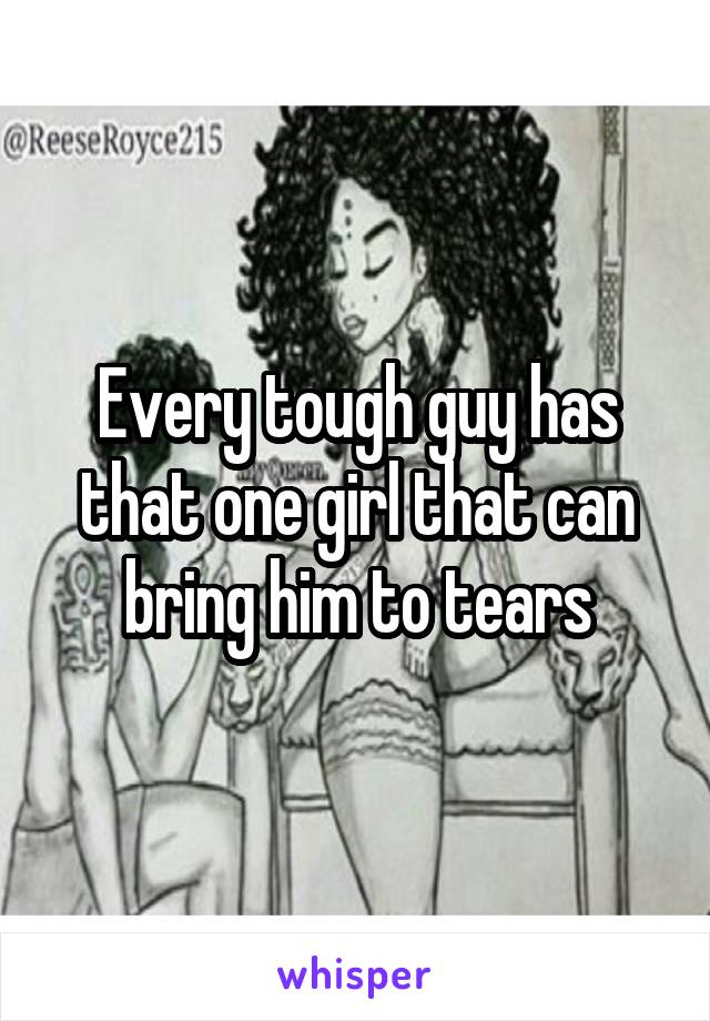 Every tough guy has that one girl that can bring him to tears