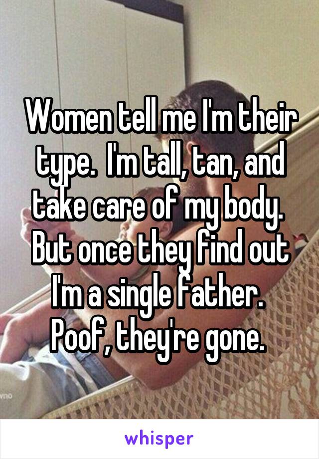 Women tell me I'm their type.  I'm tall, tan, and take care of my body.  But once they find out I'm a single father.  Poof, they're gone. 