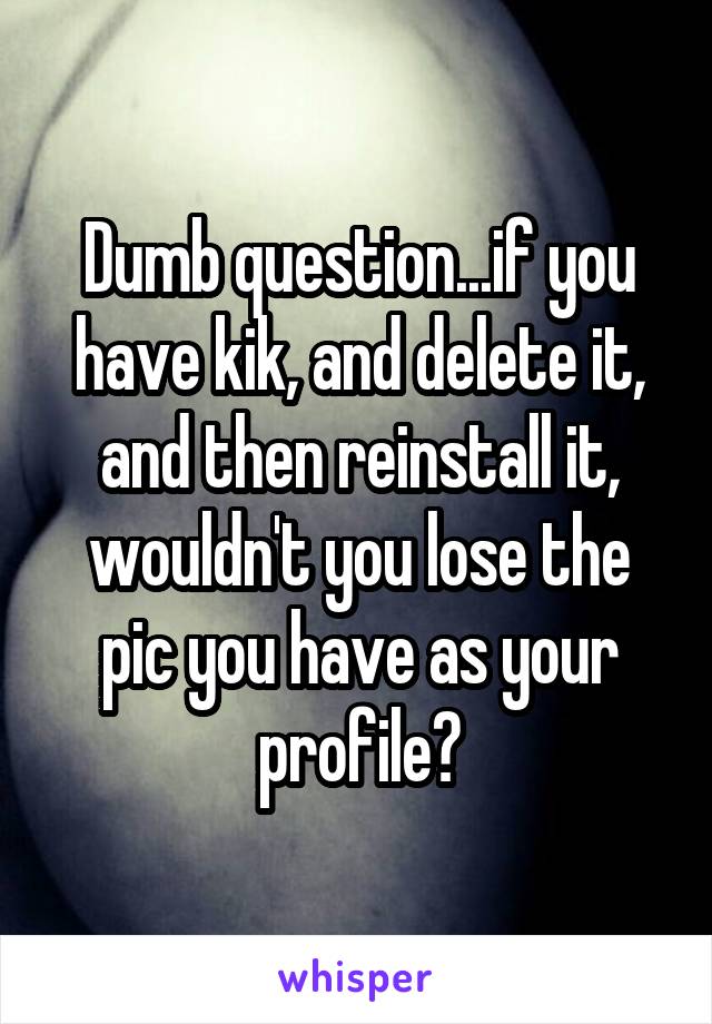 Dumb question...if you have kik, and delete it, and then reinstall it, wouldn't you lose the pic you have as your profile?