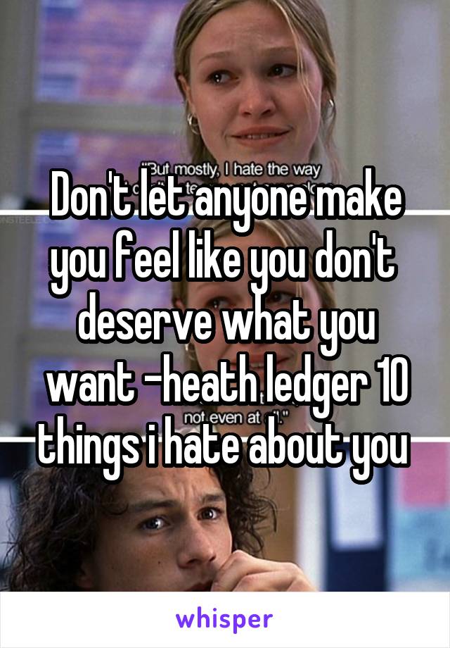 Don't let anyone make you feel like you don't  deserve what you want -heath ledger 10 things i hate about you 