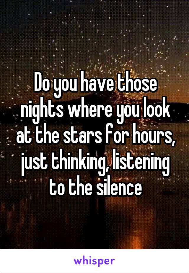 Do you have those nights where you look at the stars for hours, just thinking, listening to the silence