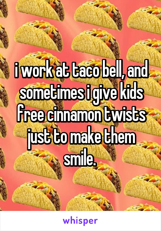 i work at taco bell, and sometimes i give kids free cinnamon twists just to make them smile. 