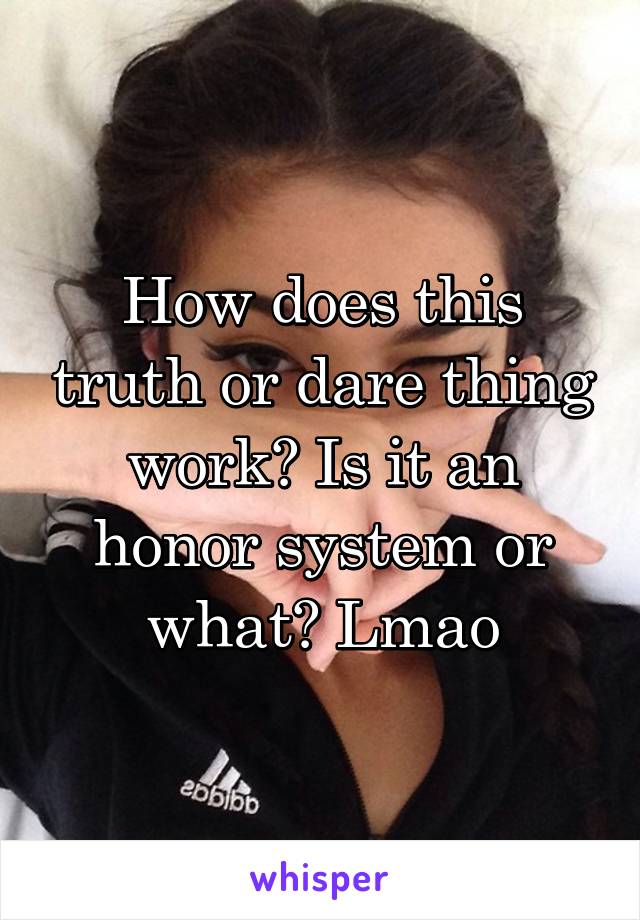 How does this truth or dare thing work? Is it an honor system or what? Lmao