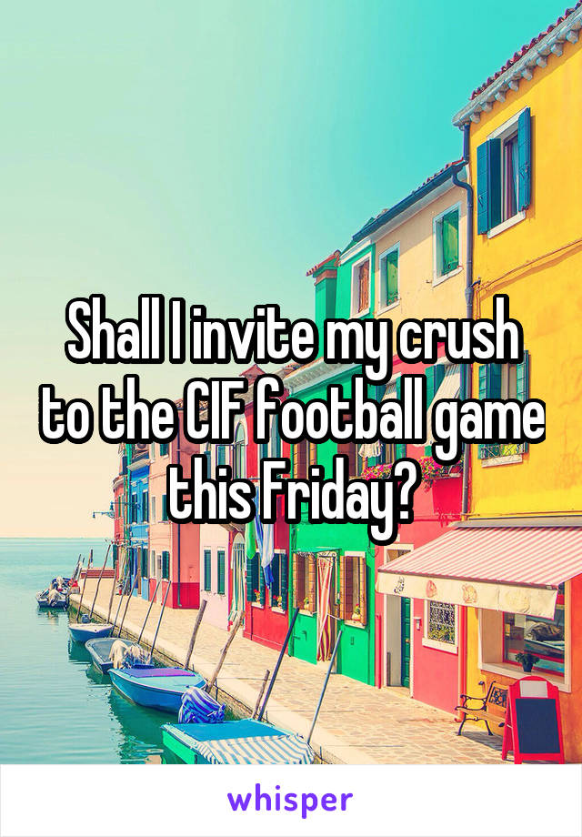 Shall I invite my crush to the CIF football game this Friday?