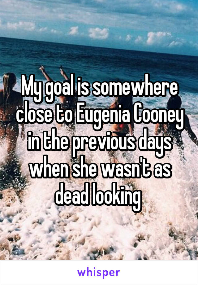 My goal is somewhere close to Eugenia Cooney in the previous days when she wasn't as dead looking 