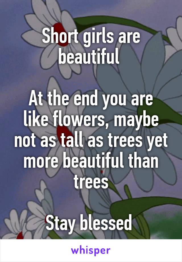 Short girls are beautiful 

At the end you are like flowers, maybe not as tall as trees yet more beautiful than trees

Stay blessed 