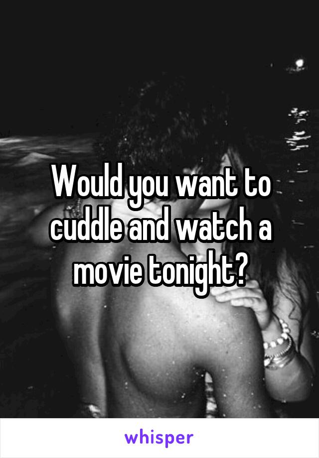 Would you want to cuddle and watch a movie tonight?