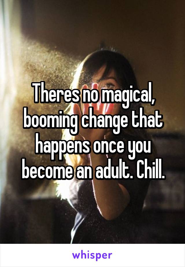 Theres no magical, booming change that happens once you become an adult. Chill.