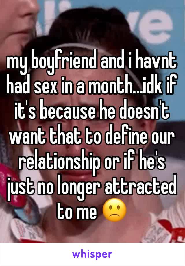 my boyfriend and i havnt had sex in a month...idk if it's because he doesn't want that to define our relationship or if he's just no longer attracted to me 🙁