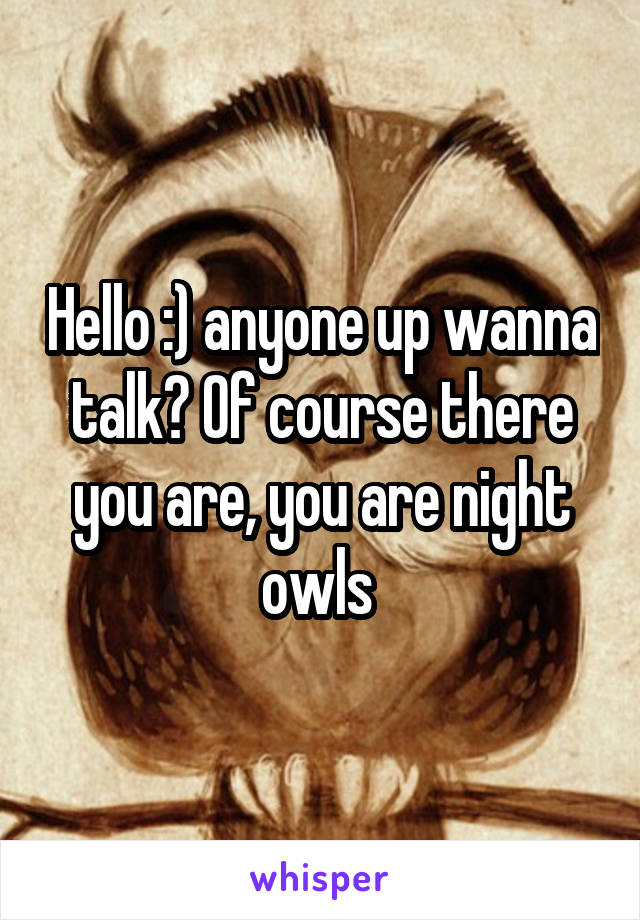 Hello :) anyone up wanna talk? Of course there you are, you are night owls 