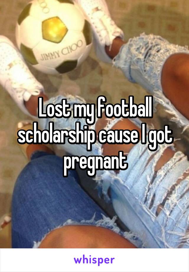 Lost my football scholarship cause I got pregnant