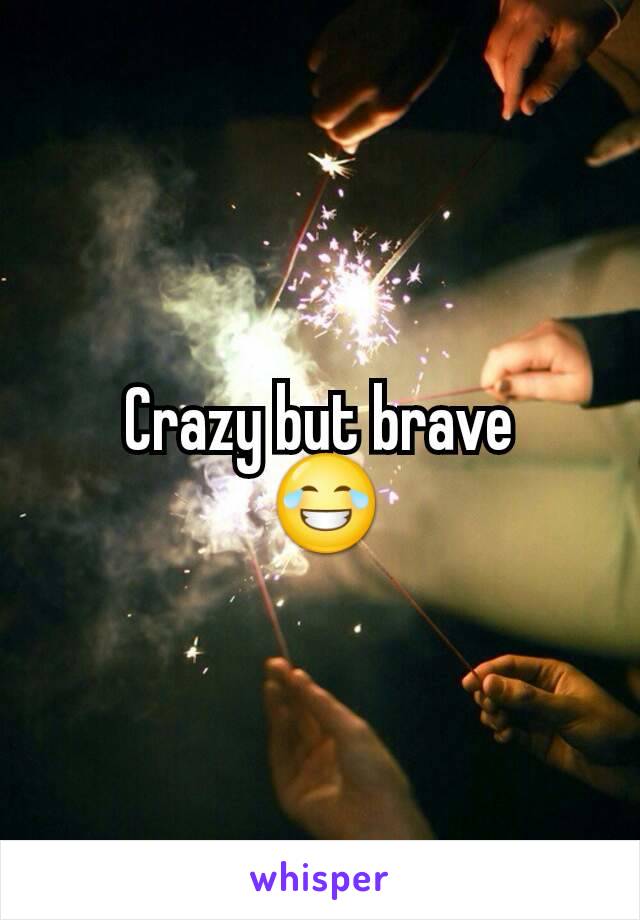 Crazy but brave
 😂