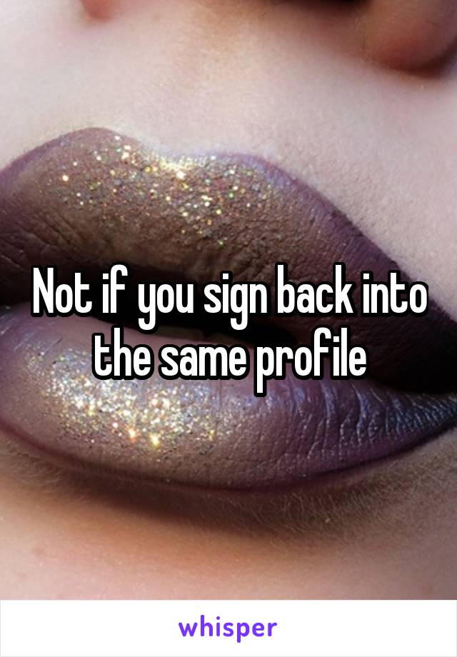 Not if you sign back into the same profile