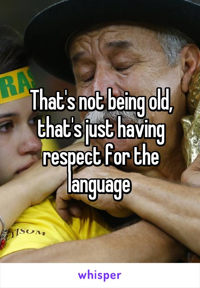 That's not being old, that's just having respect for the language 