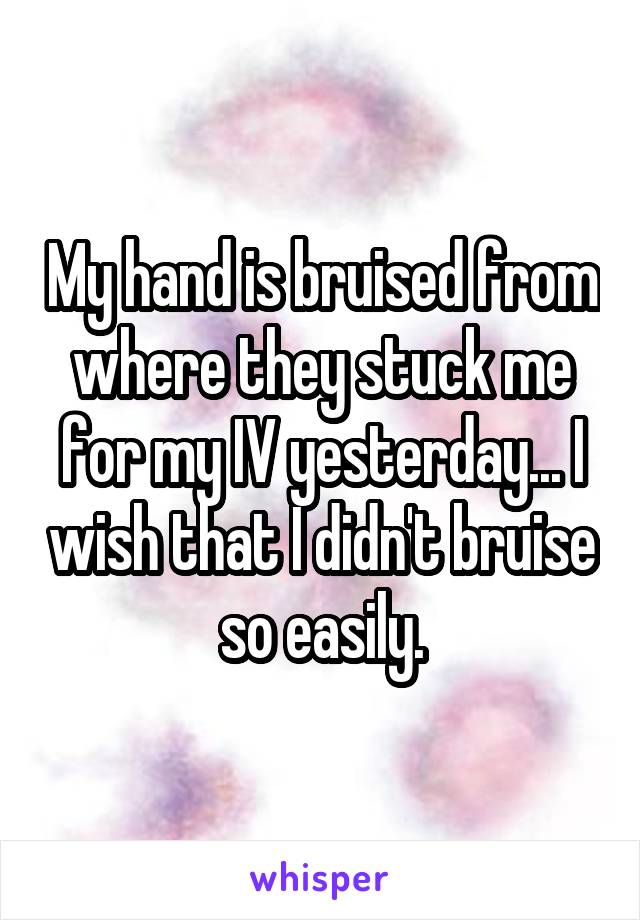 My hand is bruised from where they stuck me for my IV yesterday... I wish that I didn't bruise so easily.