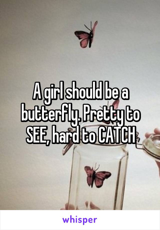 A girl should be a butterfly. Pretty to SEE, hard to CATCH