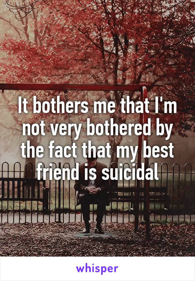 It bothers me that I'm not very bothered by the fact that my best friend is suicidal