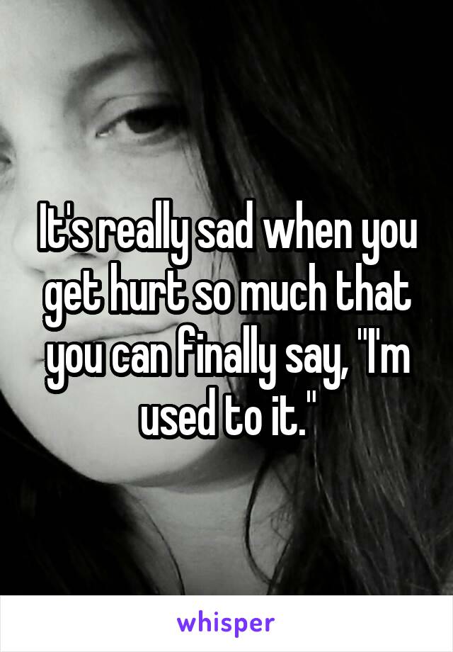 It's really sad when you get hurt so much that you can finally say, "I'm used to it."