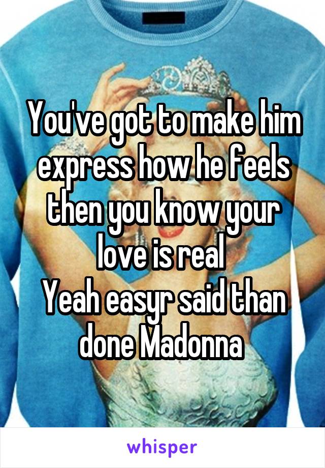 You've got to make him express how he feels then you know your love is real 
Yeah easyr said than done Madonna 