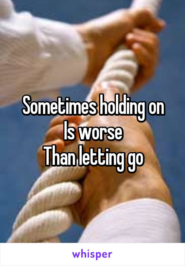 Sometimes holding on
Is worse
Than letting go