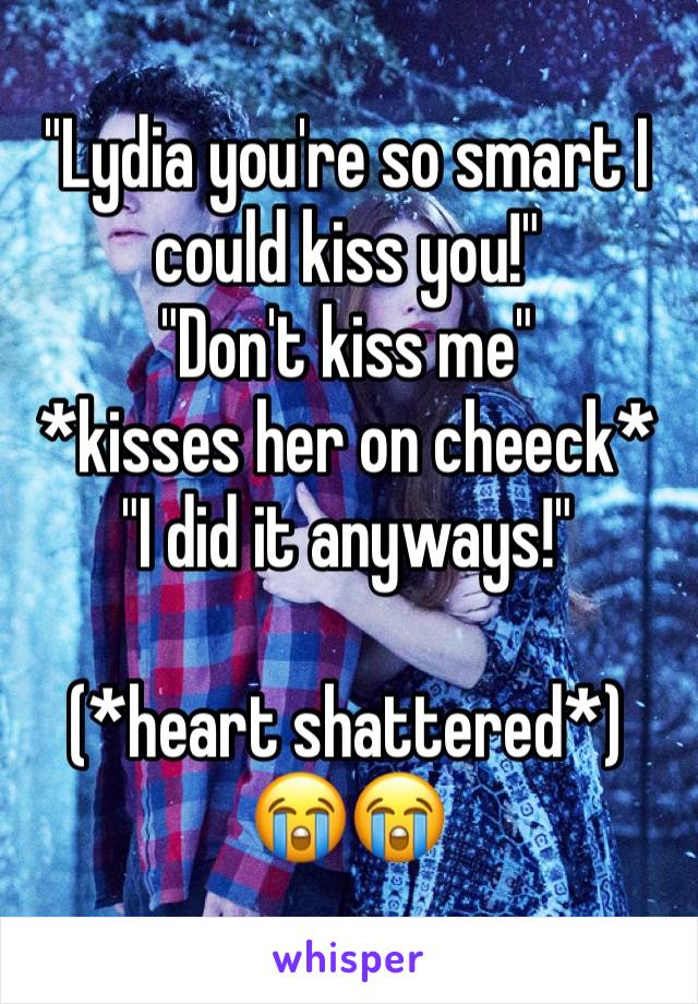 "Lydia you're so smart I could kiss you!"
"Don't kiss me"
*kisses her on cheeck*
"I did it anyways!"

(*heart shattered*)
😭😭