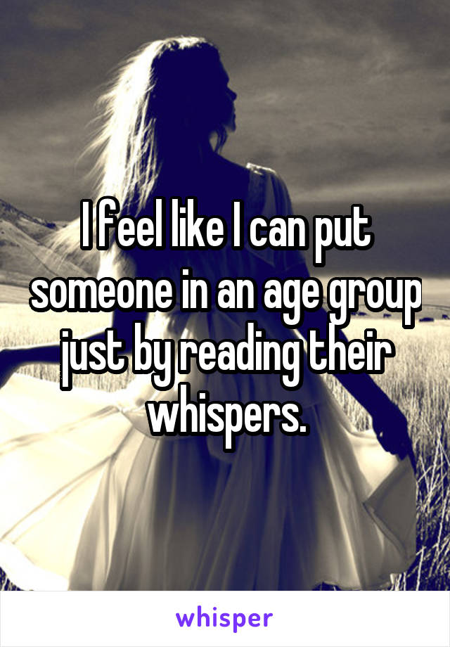 I feel like I can put someone in an age group just by reading their whispers.