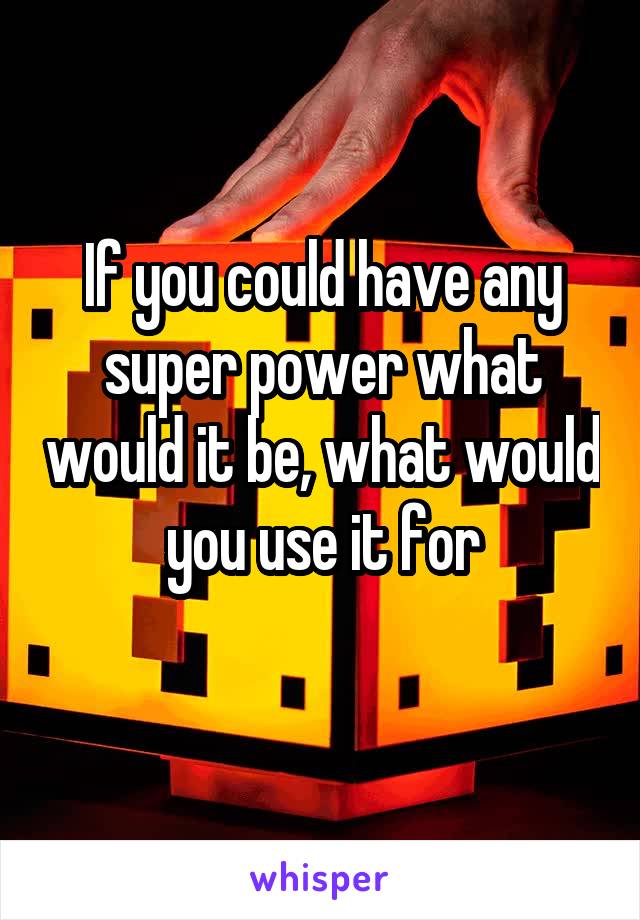 If you could have any super power what would it be, what would you use it for
